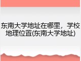 东南大学地址在哪里，学校地理位置(东南大学地址)