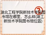 湖北工程学院新技术学院图书馆在哪里，怎么样(湖工新技术学院图书馆位置)
