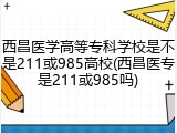 西昌医学高等专科学校是不是211或985高校(西昌医专是211或985吗)