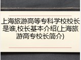 上海旅游高等专科学校校长是谁,校长基本介绍(上海旅游高专校长简介)