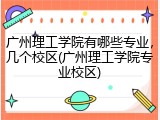 广州理工学院有哪些专业，几个校区(广州理工学院专业校区)