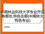 中南林业科技大学专业开设有哪些,特色在哪(中南林大特色专业)