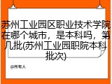 苏州工业园区职业技术学院在哪个城市，是本科吗，第几批(苏州工业园职院本科批次)
