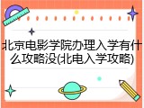 北京电影学院办理入学有什么攻略没(北电入学攻略)