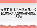 许昌职业技术学院有几个校区,有多少人(许昌职院校区人数)