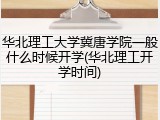 华北理工大学冀唐学院一般什么时候开学(华北理工开学时间)