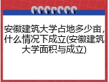 安徽建筑大学占地多少亩，什么情况下成立(安徽建筑大学面积与成立)