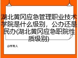 湖北黄冈应急管理职业技术学院是什么级别，公办还是民办(湖北黄冈应急职院性质级别)