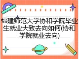 福建师范大学协和学院毕业生就业大致去向如何(协和学院就业去向)