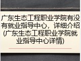 广东生态工程职业学院有没有就业指导中心，详细介绍(广东生态工程职业学院就业指导中心详情)