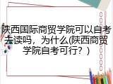 陕西国际商贸学院可以自考去读吗，为什么(陕西商贸学院自考可行？)