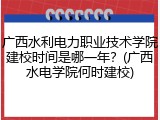 广西水利电力职业技术学院建校时间是哪一年？(广西水电学院何时建校)