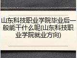 山东科技职业学院毕业后一般能干什么呢(山东科技职业学院就业方向)