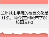 兰州城市学院的校园文化是什么，简介(兰州城市学院校园文化)