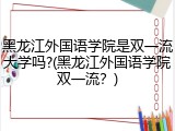 黑龙江外国语学院是双一流大学吗?(黑龙江外国语学院双一流？)