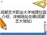 成都艺术职业大学地理位置介绍，详细地址在哪(成都艺大地址)