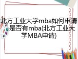 北方工业大学mba如何申请，是否有mba(北方工业大学MBA申请)