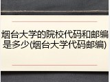 烟台大学的院校代码和邮编是多少(烟台大学代码邮编)