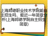 上海邦德职业技术学院能自主招生吗，最近一年简章分析(上海邦德学院自主招生简章)