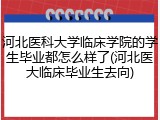 河北医科大学临床学院的学生毕业都怎么样了(河北医大临床毕业生去向)