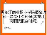 黑龙江商业职业学院报名时间一般是什么时候(黑龙江商职院报名时间)