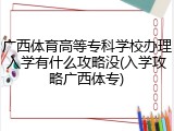 广西体育高等专科学校办理入学有什么攻略没(入学攻略广西体专)