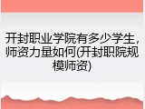 开封职业学院有多少学生，师资力量如何(开封职院规模师资)