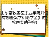 山东畜牧兽医职业学院开设有哪些奖学和助学金(山东牧医奖助学金)