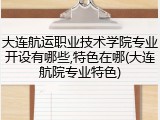 大连航运职业技术学院专业开设有哪些,特色在哪(大连航院专业特色)