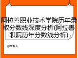 阿拉善职业技术学院历年录取分数线深度分析(阿拉善职院历年分数线分析)