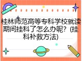 桂林师范高等专科学校就读期间挂科了怎么办呢？(挂科补救方法)