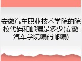 安徽汽车职业技术学院的院校代码和邮编是多少(安徽汽车学院编码邮编)