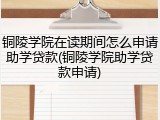 铜陵学院在读期间怎么申请助学贷款(铜陵学院助学贷款申请)