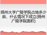 扬州大学广陵学院占地多少亩，什么情况下成立(扬州广陵学院面积)