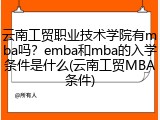 云南工贸职业技术学院有mba吗？emba和mba的入学条件是什么(云南工贸MBA条件)