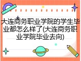 大连商务职业学院的学生毕业都怎么样了(大连商务职业学院毕业去向)