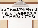 湖南工艺美术职业学院对外开放吗，能否进去参观(湖南工艺美院对外开放吗)
