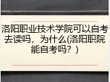洛阳职业技术学院可以自考去读吗，为什么(洛阳职院能自考吗？)