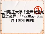 兰州理工大学毕业后就业前景怎么样，毕业生去向(兰理工就业去向)