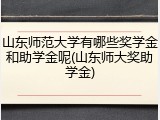 山东师范大学有哪些奖学金和助学金呢(山东师大奖助学金)