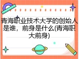 青海职业技术大学的创始人是谁，前身是什么(青海职大前身)