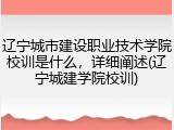 辽宁城市建设职业技术学院校训是什么，详细阐述(辽宁城建学院校训)