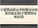 宁夏警官职业学院要住校吗，是否能走读(宁夏警院住宿走读)