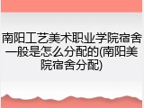 南阳工艺美术职业学院宿舍一般是怎么分配的(南阳美院宿舍分配)