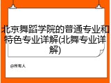 北京舞蹈学院的普通专业和特色专业详解(北舞专业详解)