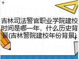 吉林司法警官职业学院建校时间是哪一年，什么历史背景(吉林警院建校年份背景)