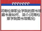 河南检察职业学院的图书馆藏书量如何，简介(河南检察学院图书馆概况)