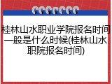 桂林山水职业学院报名时间一般是什么时候(桂林山水职院报名时间)