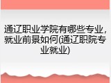 通辽职业学院有哪些专业，就业前景如何(通辽职院专业就业)