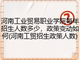 河南工业贸易职业学院每年招生人数多少，政策变动如何(河南工贸招生政策人数)